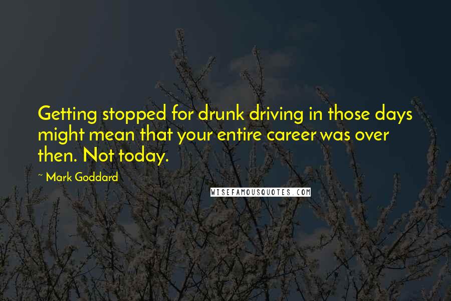 Mark Goddard Quotes: Getting stopped for drunk driving in those days might mean that your entire career was over then. Not today.