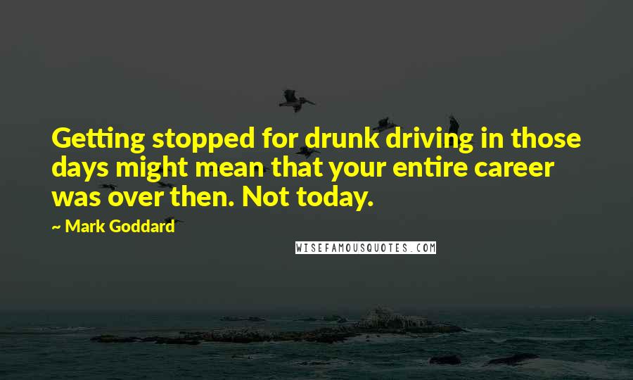 Mark Goddard Quotes: Getting stopped for drunk driving in those days might mean that your entire career was over then. Not today.