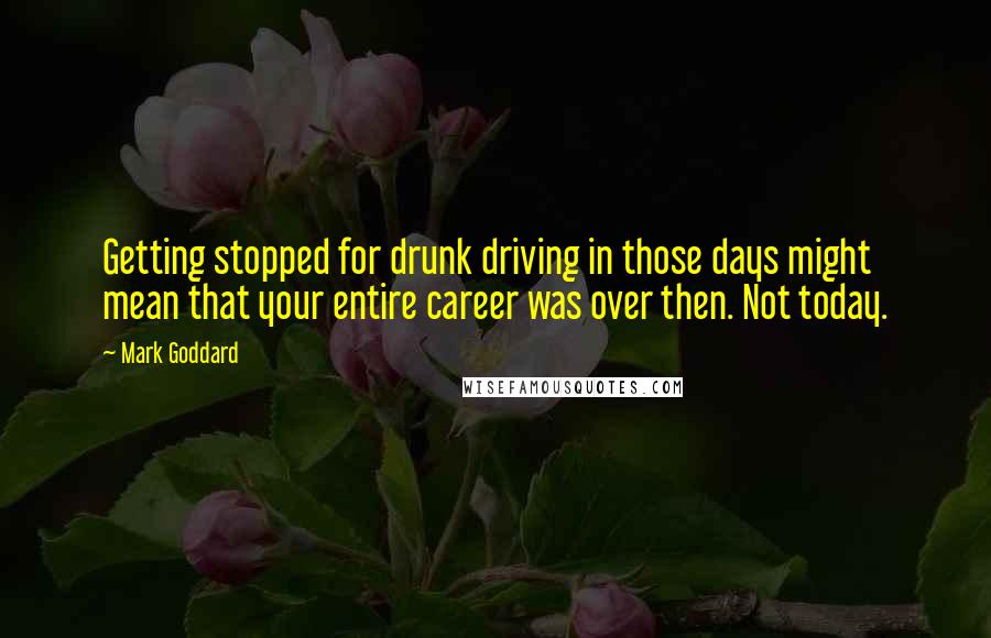 Mark Goddard Quotes: Getting stopped for drunk driving in those days might mean that your entire career was over then. Not today.