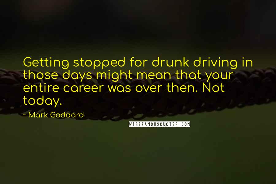 Mark Goddard Quotes: Getting stopped for drunk driving in those days might mean that your entire career was over then. Not today.