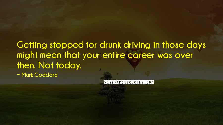 Mark Goddard Quotes: Getting stopped for drunk driving in those days might mean that your entire career was over then. Not today.