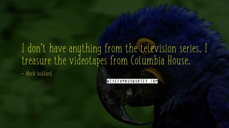 Mark Goddard Quotes: I don't have anything from the television series. I treasure the videotapes from Columbia House.