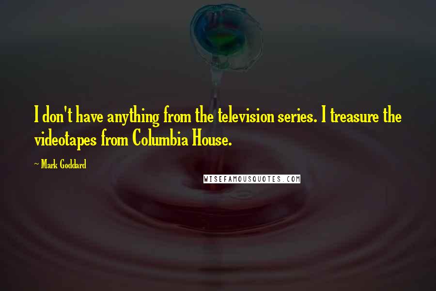 Mark Goddard Quotes: I don't have anything from the television series. I treasure the videotapes from Columbia House.