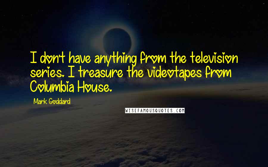 Mark Goddard Quotes: I don't have anything from the television series. I treasure the videotapes from Columbia House.