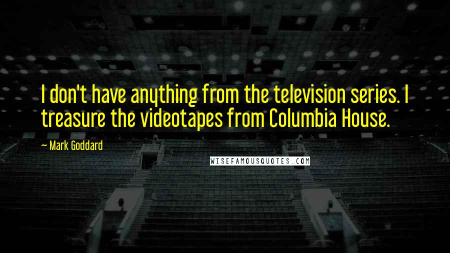 Mark Goddard Quotes: I don't have anything from the television series. I treasure the videotapes from Columbia House.