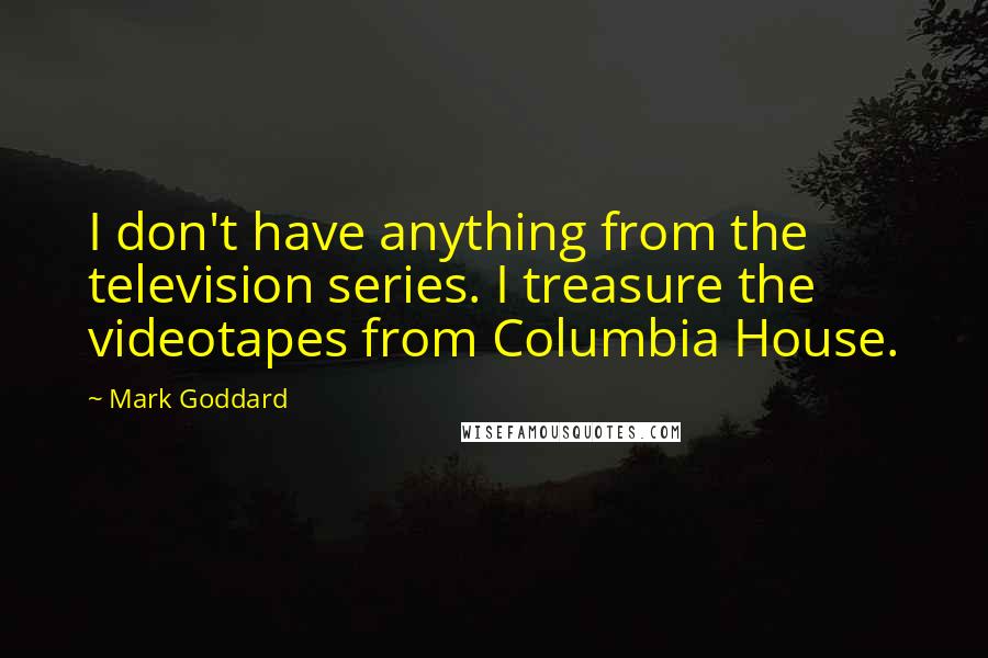 Mark Goddard Quotes: I don't have anything from the television series. I treasure the videotapes from Columbia House.