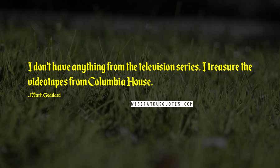 Mark Goddard Quotes: I don't have anything from the television series. I treasure the videotapes from Columbia House.