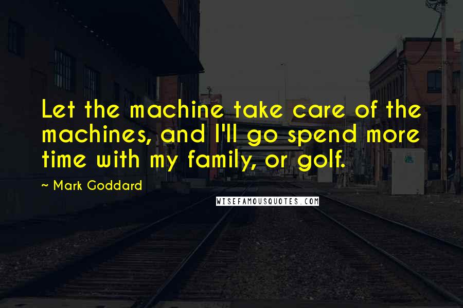 Mark Goddard Quotes: Let the machine take care of the machines, and I'll go spend more time with my family, or golf.