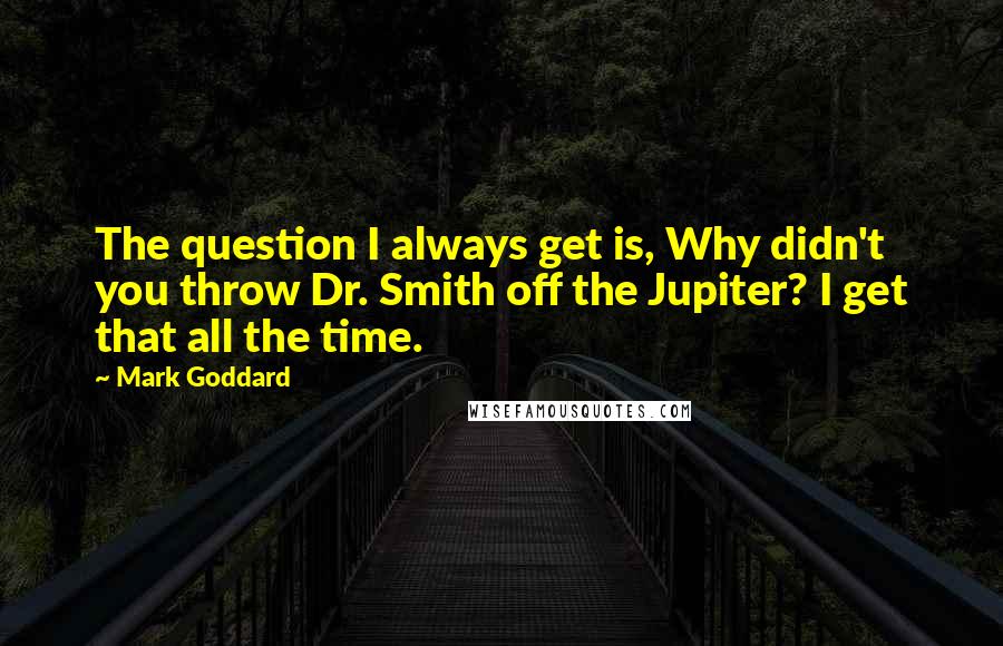 Mark Goddard Quotes: The question I always get is, Why didn't you throw Dr. Smith off the Jupiter? I get that all the time.