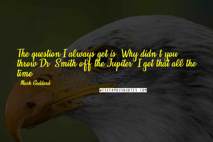 Mark Goddard Quotes: The question I always get is, Why didn't you throw Dr. Smith off the Jupiter? I get that all the time.