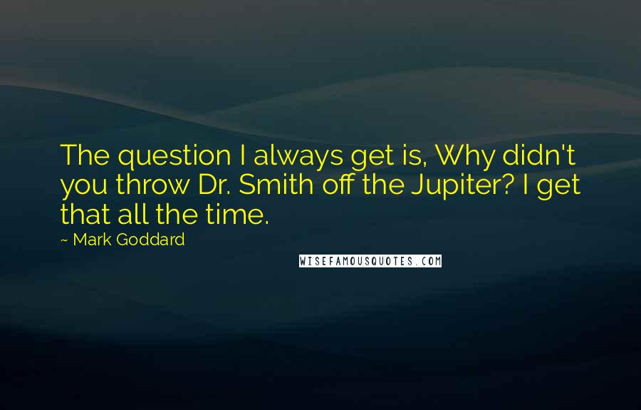 Mark Goddard Quotes: The question I always get is, Why didn't you throw Dr. Smith off the Jupiter? I get that all the time.