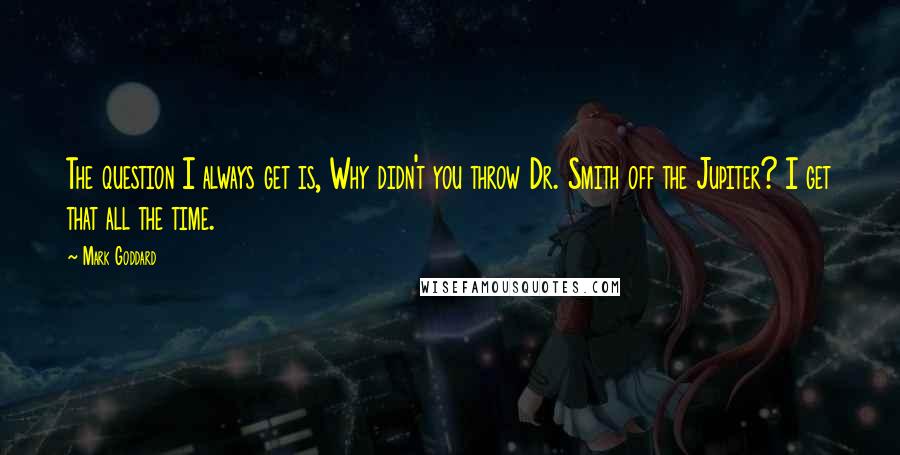 Mark Goddard Quotes: The question I always get is, Why didn't you throw Dr. Smith off the Jupiter? I get that all the time.