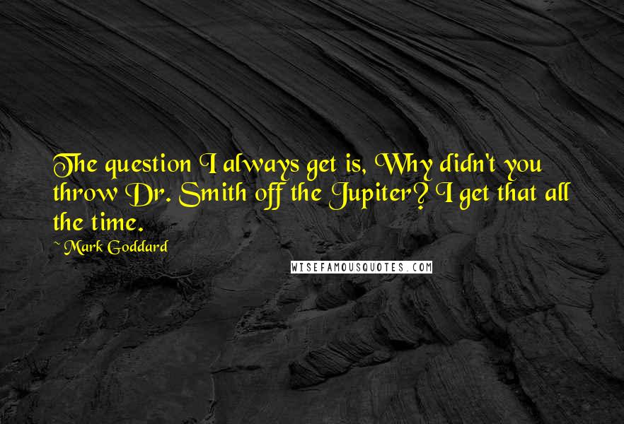 Mark Goddard Quotes: The question I always get is, Why didn't you throw Dr. Smith off the Jupiter? I get that all the time.