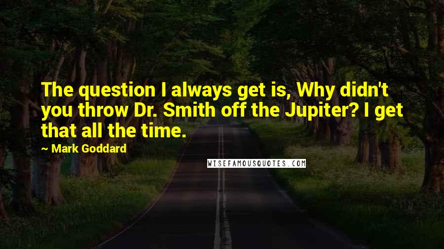 Mark Goddard Quotes: The question I always get is, Why didn't you throw Dr. Smith off the Jupiter? I get that all the time.