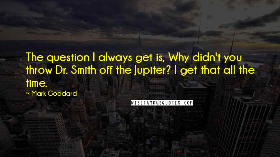 Mark Goddard Quotes: The question I always get is, Why didn't you throw Dr. Smith off the Jupiter? I get that all the time.