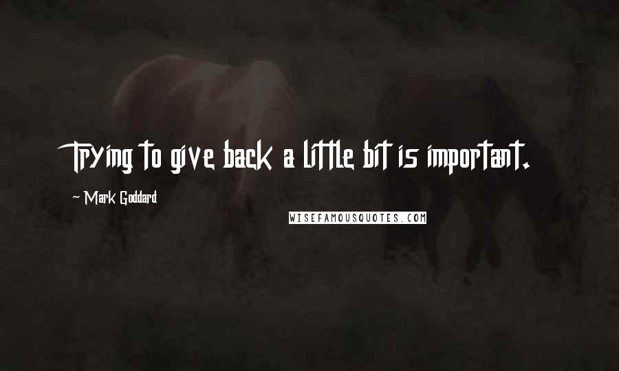 Mark Goddard Quotes: Trying to give back a little bit is important.