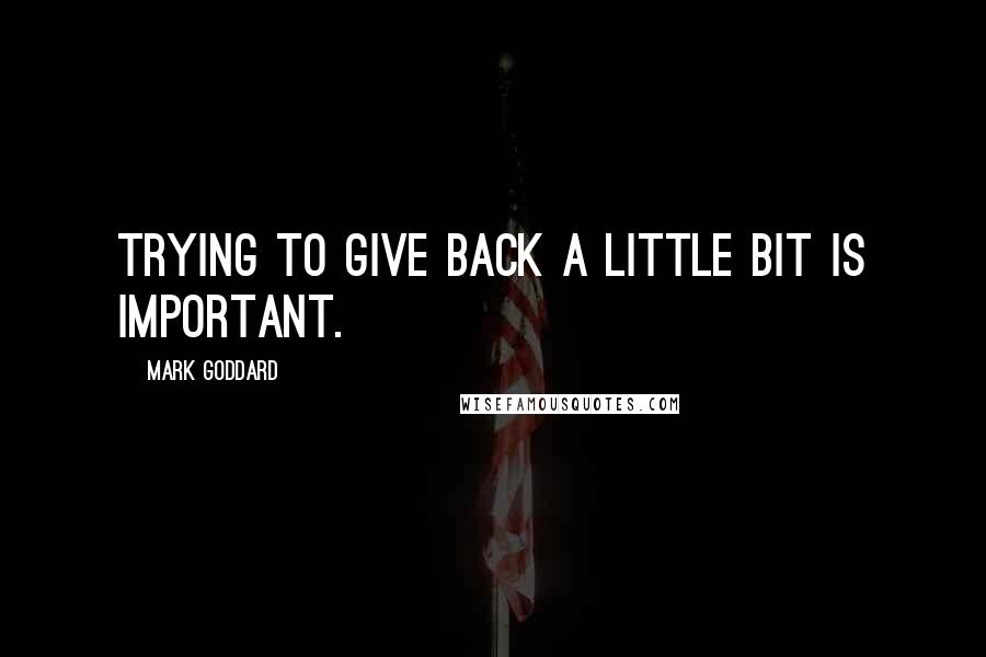 Mark Goddard Quotes: Trying to give back a little bit is important.