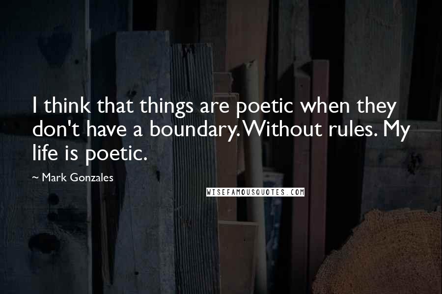 Mark Gonzales Quotes: I think that things are poetic when they don't have a boundary. Without rules. My life is poetic.