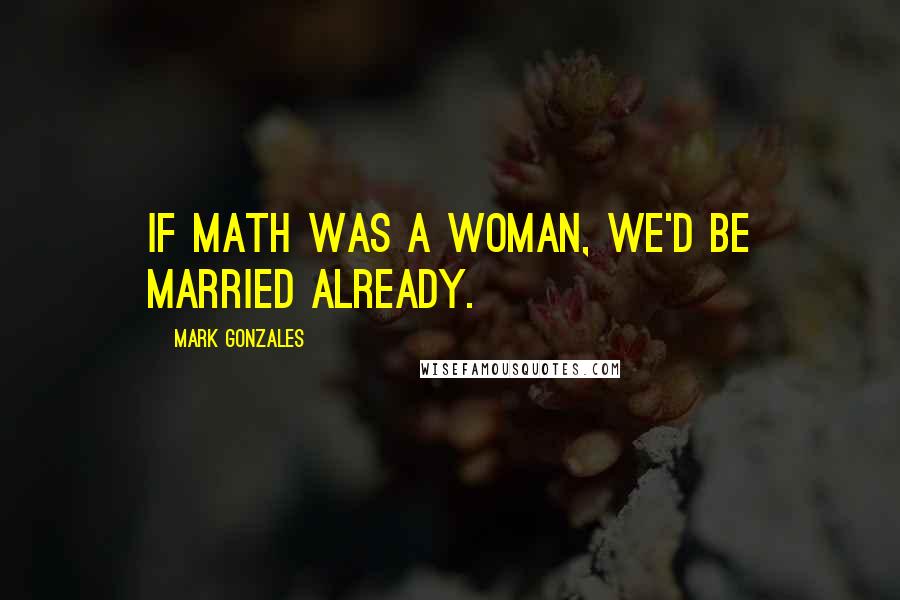 Mark Gonzales Quotes: If Math was a woman, we'd be married already.