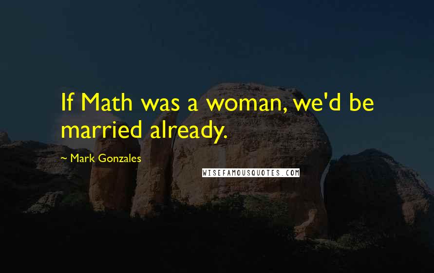 Mark Gonzales Quotes: If Math was a woman, we'd be married already.