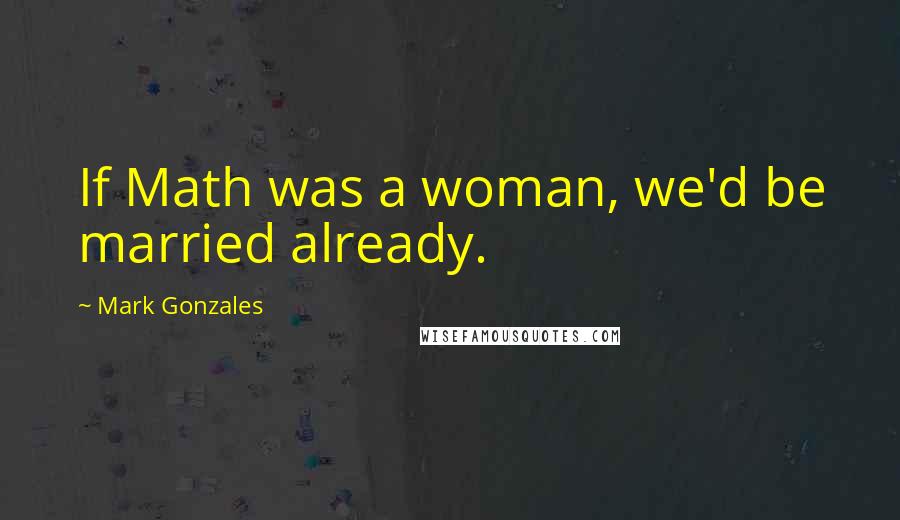 Mark Gonzales Quotes: If Math was a woman, we'd be married already.