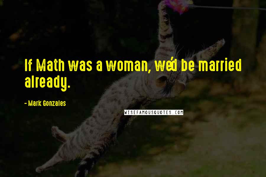 Mark Gonzales Quotes: If Math was a woman, we'd be married already.