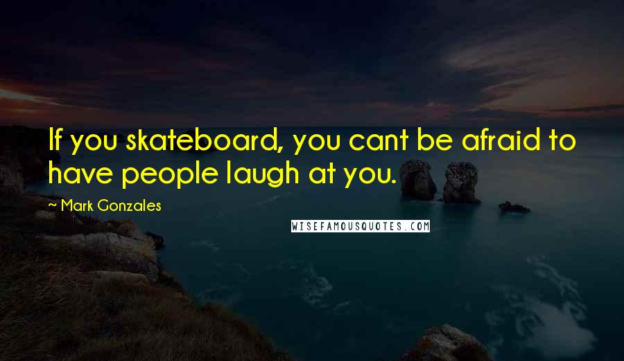 Mark Gonzales Quotes: If you skateboard, you cant be afraid to have people laugh at you.