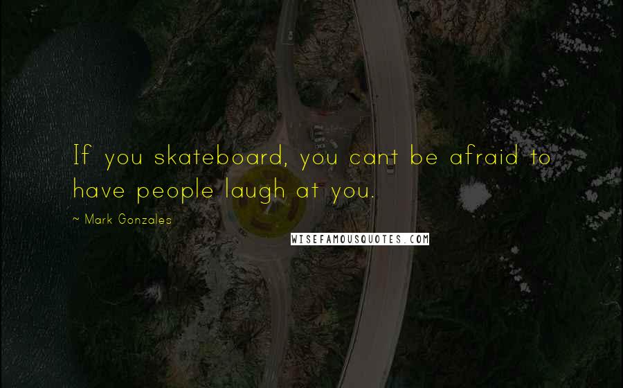 Mark Gonzales Quotes: If you skateboard, you cant be afraid to have people laugh at you.