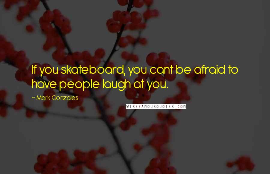 Mark Gonzales Quotes: If you skateboard, you cant be afraid to have people laugh at you.