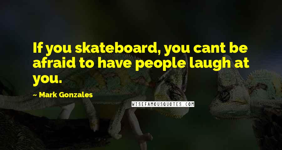 Mark Gonzales Quotes: If you skateboard, you cant be afraid to have people laugh at you.