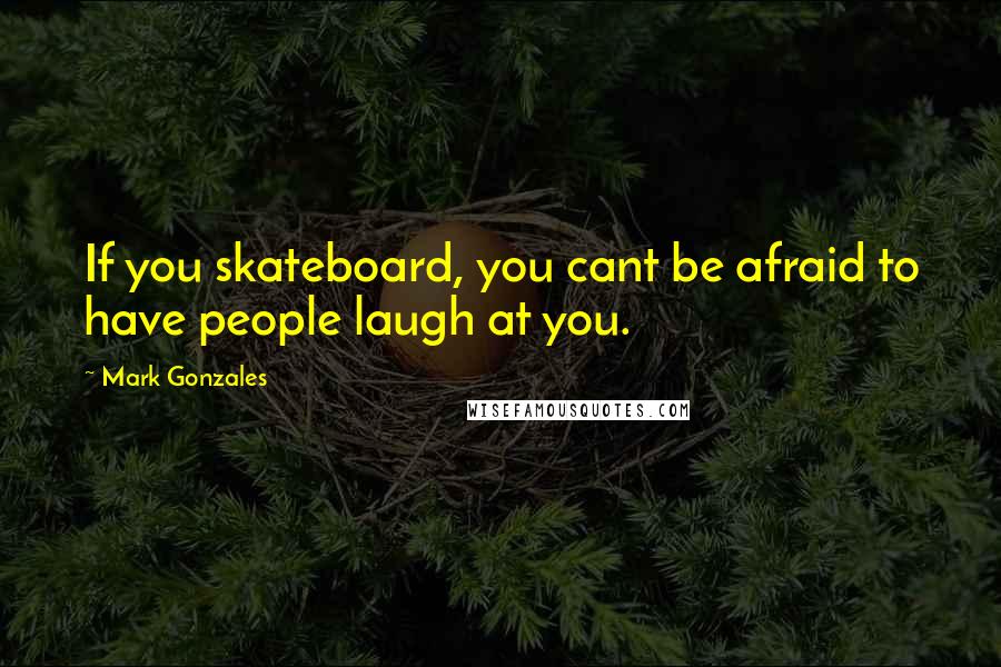 Mark Gonzales Quotes: If you skateboard, you cant be afraid to have people laugh at you.