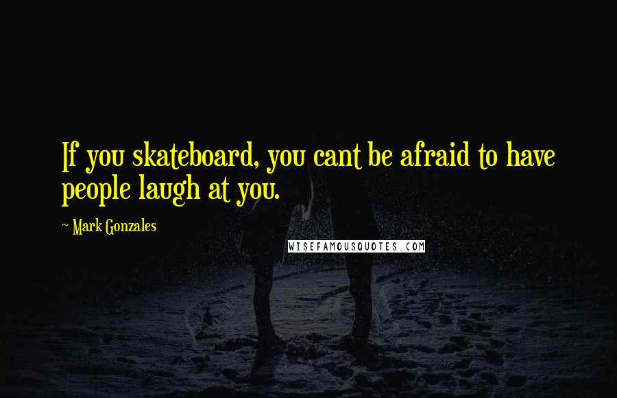 Mark Gonzales Quotes: If you skateboard, you cant be afraid to have people laugh at you.