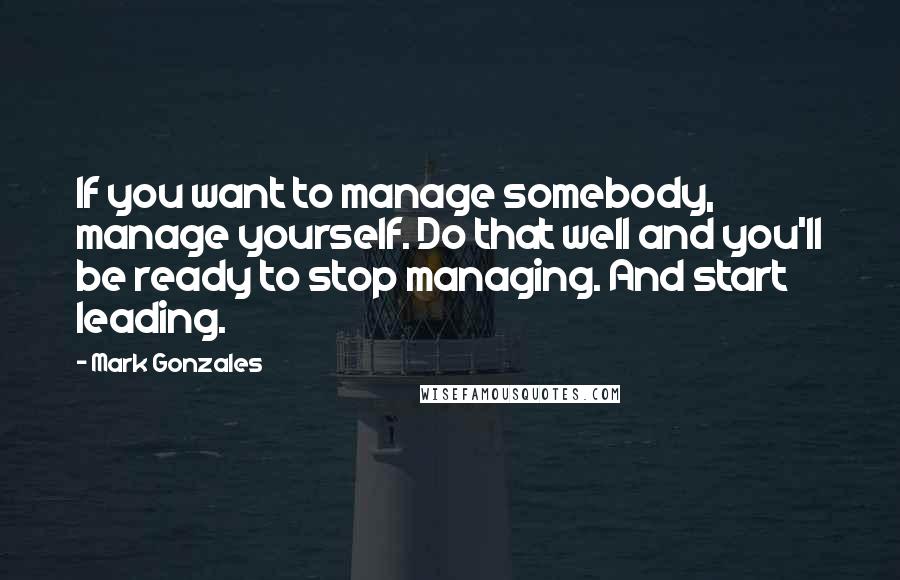 Mark Gonzales Quotes: If you want to manage somebody, manage yourself. Do that well and you'll be ready to stop managing. And start leading.