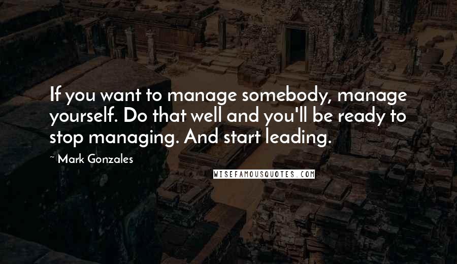 Mark Gonzales Quotes: If you want to manage somebody, manage yourself. Do that well and you'll be ready to stop managing. And start leading.