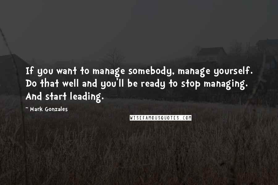 Mark Gonzales Quotes: If you want to manage somebody, manage yourself. Do that well and you'll be ready to stop managing. And start leading.