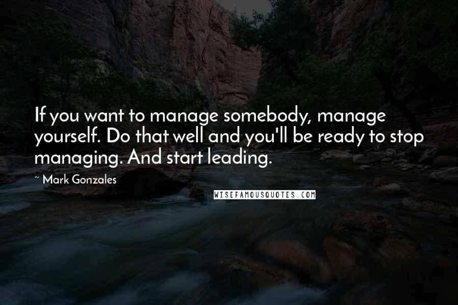 Mark Gonzales Quotes: If you want to manage somebody, manage yourself. Do that well and you'll be ready to stop managing. And start leading.