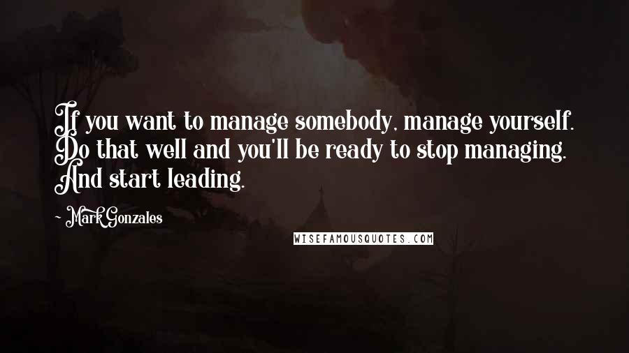 Mark Gonzales Quotes: If you want to manage somebody, manage yourself. Do that well and you'll be ready to stop managing. And start leading.