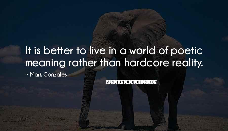 Mark Gonzales Quotes: It is better to live in a world of poetic meaning rather than hardcore reality.