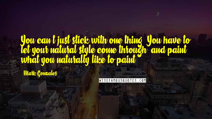 Mark Gonzales Quotes: You can't just stick with one thing. You have to let your natural style come through, and paint what you naturally like to paint.