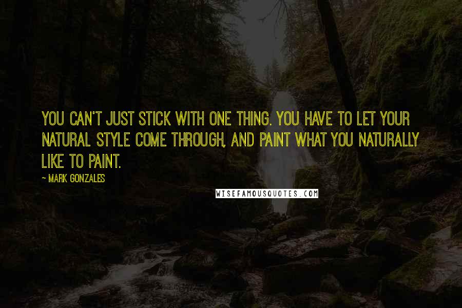 Mark Gonzales Quotes: You can't just stick with one thing. You have to let your natural style come through, and paint what you naturally like to paint.