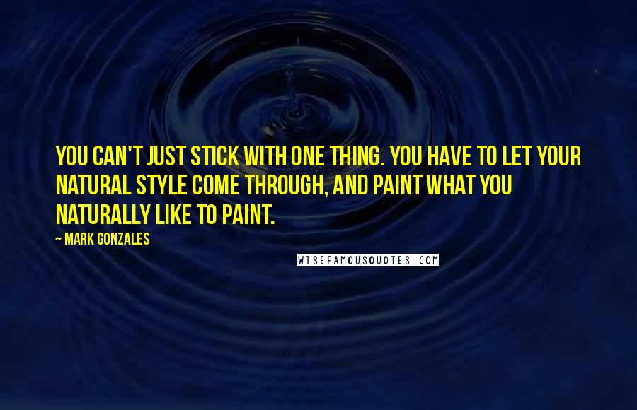 Mark Gonzales Quotes: You can't just stick with one thing. You have to let your natural style come through, and paint what you naturally like to paint.