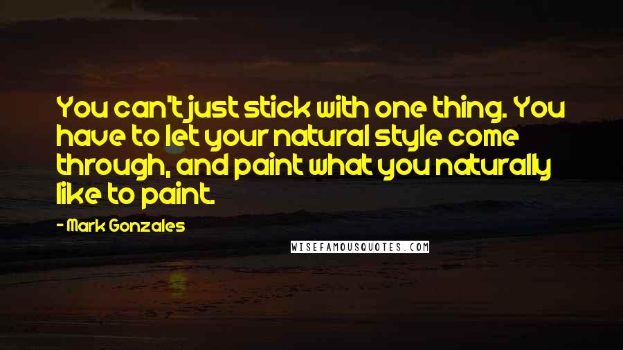 Mark Gonzales Quotes: You can't just stick with one thing. You have to let your natural style come through, and paint what you naturally like to paint.