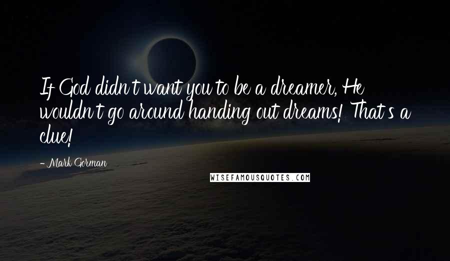 Mark Gorman Quotes: If God didn't want you to be a dreamer, He wouldn't go around handing out dreams! That's a clue!