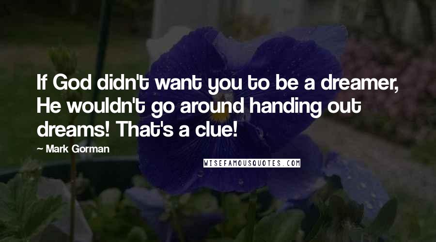 Mark Gorman Quotes: If God didn't want you to be a dreamer, He wouldn't go around handing out dreams! That's a clue!