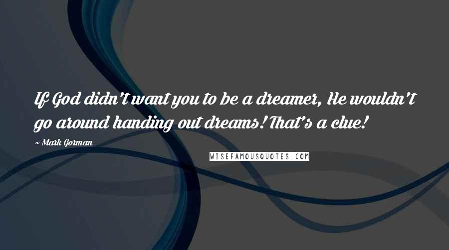 Mark Gorman Quotes: If God didn't want you to be a dreamer, He wouldn't go around handing out dreams! That's a clue!