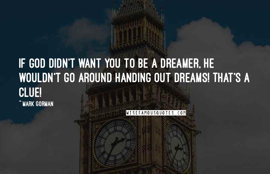 Mark Gorman Quotes: If God didn't want you to be a dreamer, He wouldn't go around handing out dreams! That's a clue!