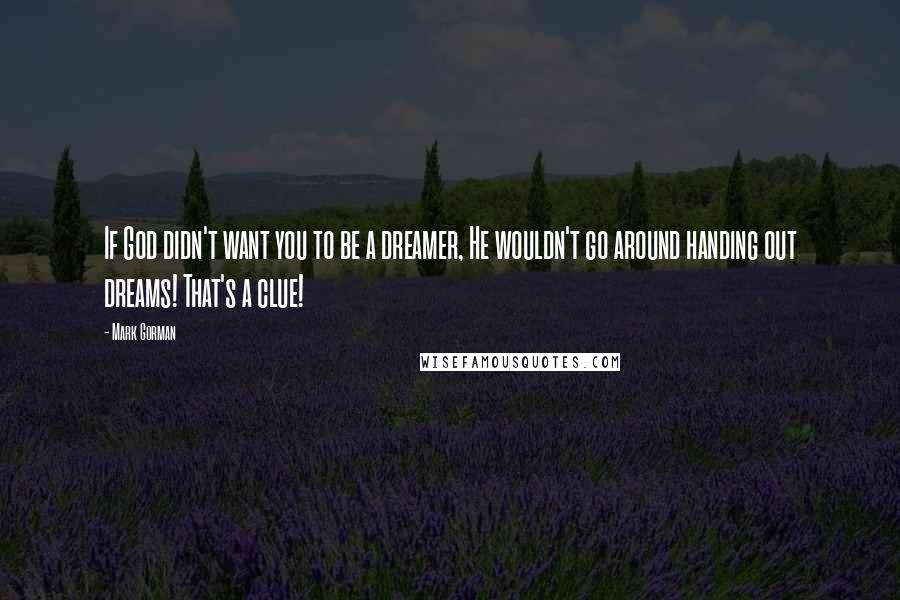 Mark Gorman Quotes: If God didn't want you to be a dreamer, He wouldn't go around handing out dreams! That's a clue!