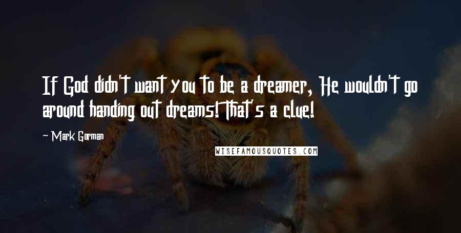 Mark Gorman Quotes: If God didn't want you to be a dreamer, He wouldn't go around handing out dreams! That's a clue!