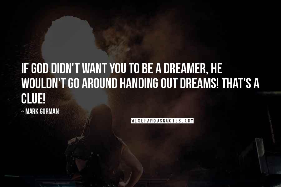 Mark Gorman Quotes: If God didn't want you to be a dreamer, He wouldn't go around handing out dreams! That's a clue!