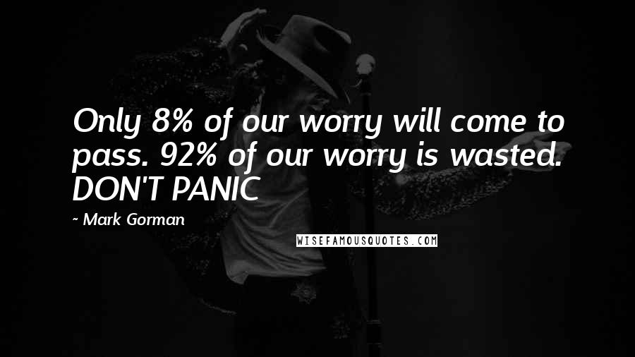 Mark Gorman Quotes: Only 8% of our worry will come to pass. 92% of our worry is wasted. DON'T PANIC